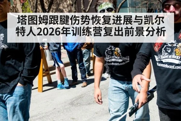 塔图姆跟腱伤势恢复进展与凯尔特人2026年训练营复出前景分析