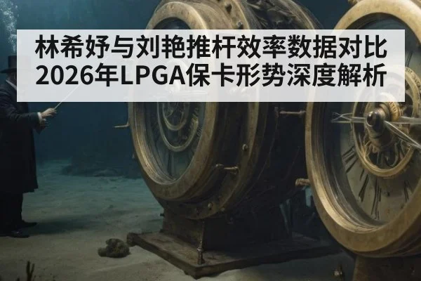 林希妤与刘艳推杆效率数据对比 2026年LPGA保卡形势深度解析