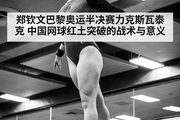 郑钦文巴黎奥运半决赛力克斯瓦泰克 中国网球红土突破的战术与意义