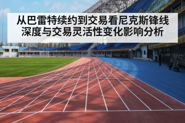 从巴雷特续约到交易看尼克斯锋线深度与交易灵活性变化影响分析
